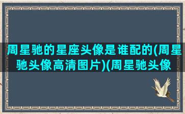 周星驰的星座头像是谁配的(周星驰头像高清图片)(周星驰头像 微信)